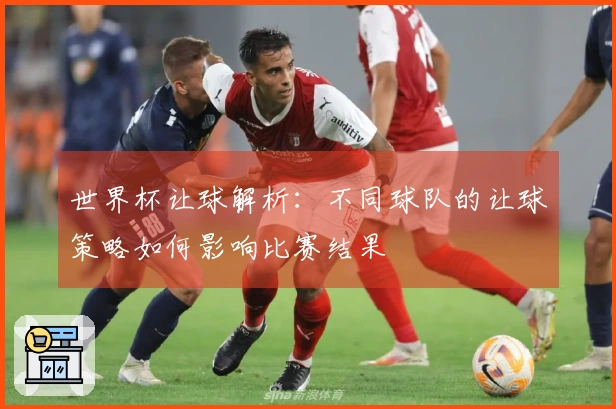 世界杯让球解析：不同球队的让球策略如何影响比赛结果