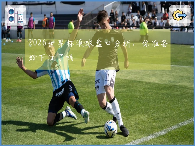 2026世界杯滚球盘口分析，你准备好下注了吗