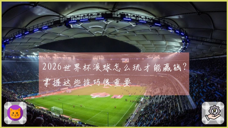 2026世界杯滚球怎么玩才能赢钱？掌握这些技巧很重要