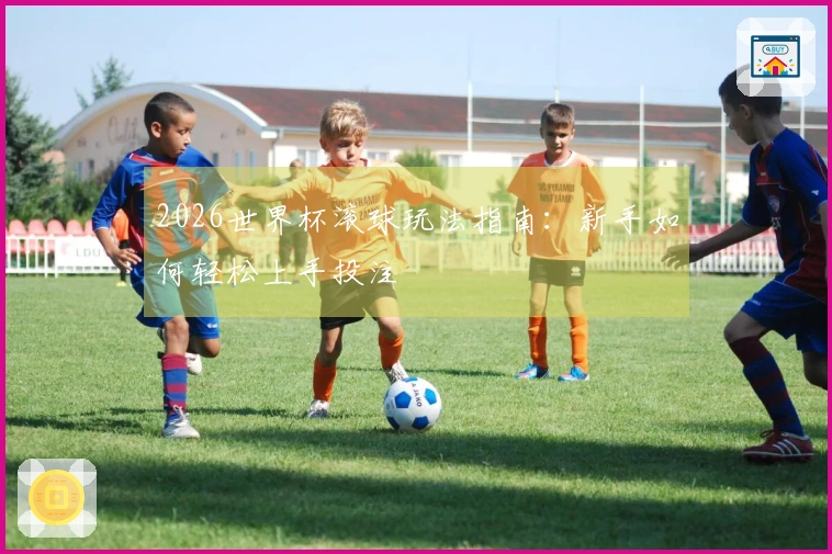 2026世界杯滚球玩法指南：新手如何轻松上手投注