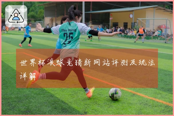 世界杯滚球竞猜新网站评测及玩法详解