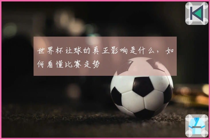 世界杯让球的真正影响是什么，如何看懂比赛走势