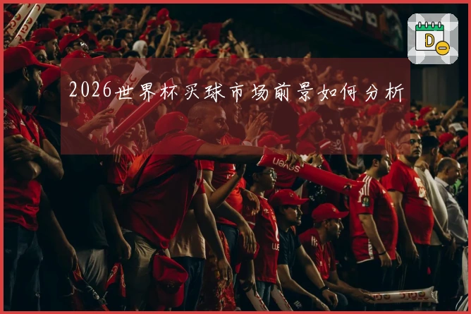 2026世界杯买球市场前景如何分析