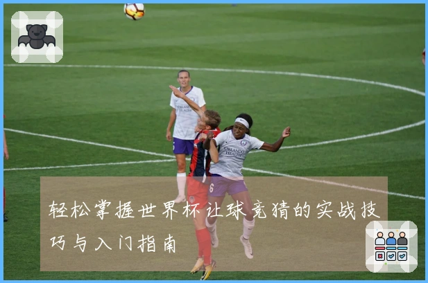 轻松掌握世界杯让球竞猜的实战技巧与入门指南