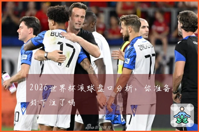 2026世界杯滚球盘口分析，你准备好下注了吗
