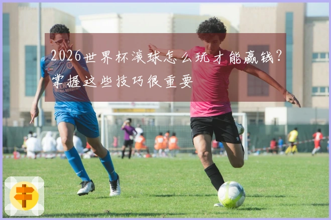 2026世界杯滚球怎么玩才能赢钱？掌握这些技巧很重要