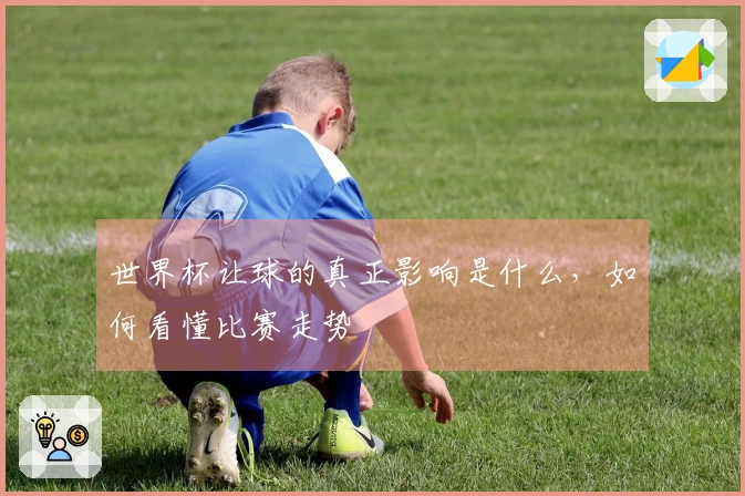 世界杯让球的真正影响是什么，如何看懂比赛走势