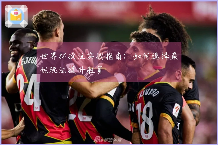 世界杯投注实战指南：如何选择最优玩法提升胜算