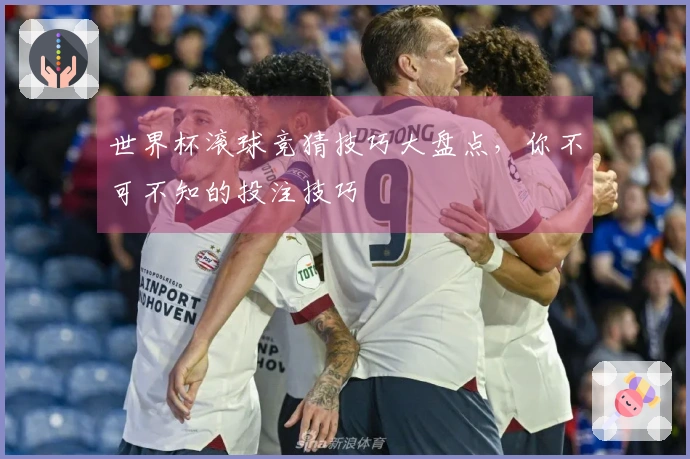 世界杯滚球竞猜技巧大盘点，你不可不知的投注技巧