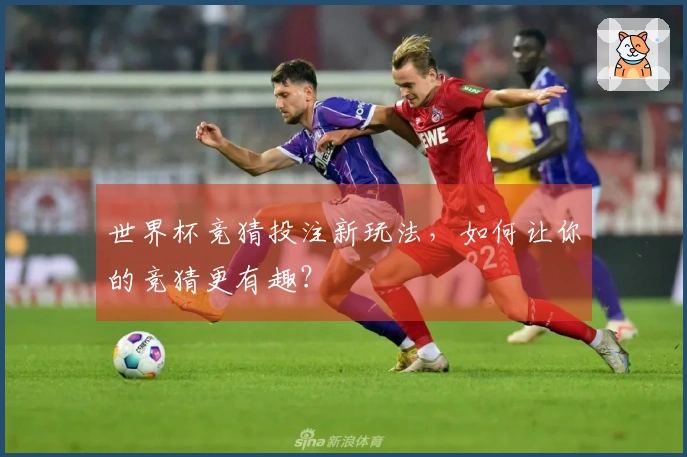 世界杯竞猜投注新玩法，如何让你的竞猜更有趣？