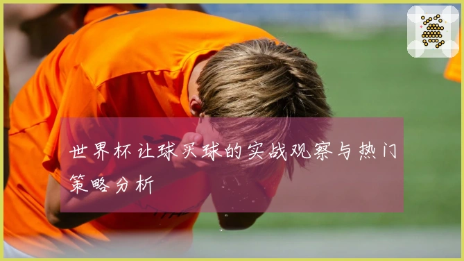 世界杯让球买球的实战观察与热门策略分析