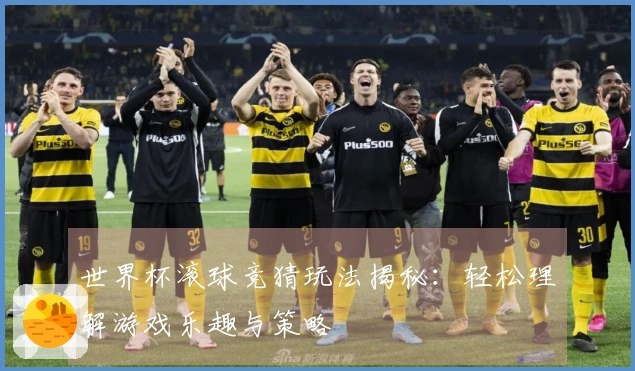 世界杯滚球竞猜玩法揭秘：轻松理解游戏乐趣与策略