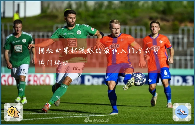 揭秘世界杯滚球的最佳入门方式与热门玩法