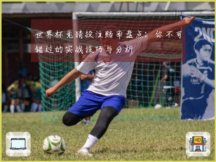 世界杯竞猜投注赔率盘点：你不可错过的实战技巧与分析
