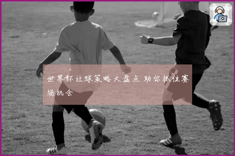 世界杯让球策略大盘点 助你抓住赛场机会