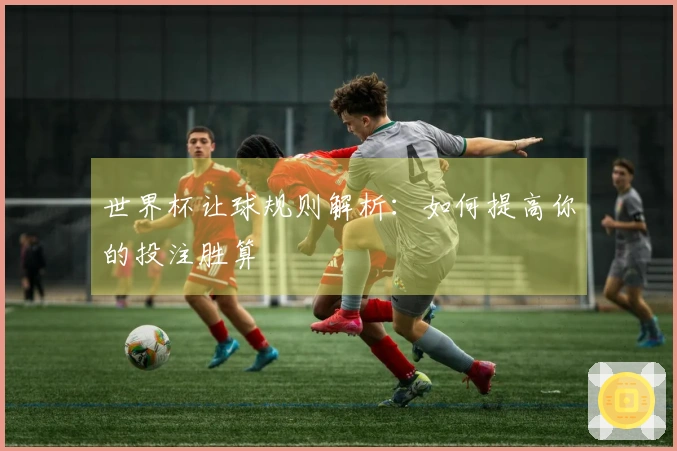 世界杯让球规则解析：如何提高你的投注胜算
