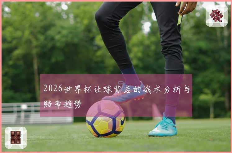 2026世界杯让球背后的战术分析与赔率趋势