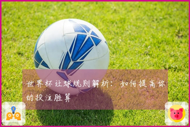 世界杯让球规则解析：如何提高你的投注胜算
