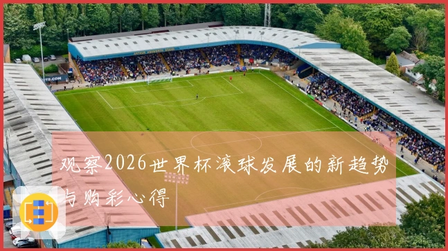 观察2026世界杯滚球发展的新趋势与购彩心得