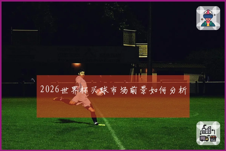 2026世界杯买球市场前景如何分析
