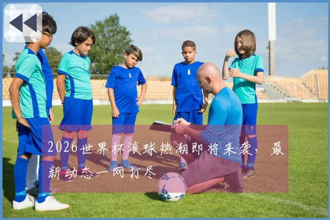 2026世界杯滚球热潮即将来袭，最新动态一网打尽