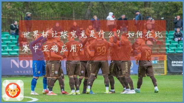 世界杯让球究竟是什么？如何在比赛中正确应用？