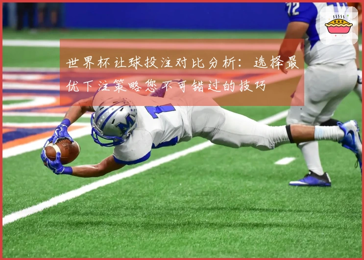 世界杯让球投注对比分析：选择最优下注策略您不可错过的技巧