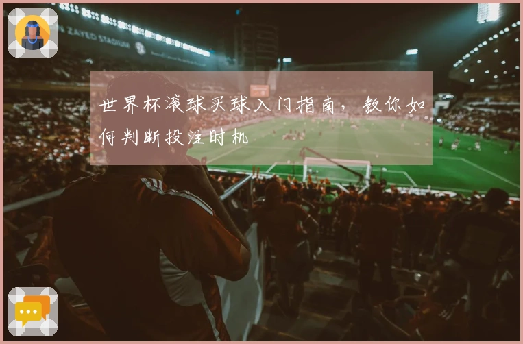 世界杯滚球买球入门指南，教你如何判断投注时机