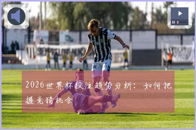 2026世界杯投注趋势分析：如何把握竞猜机会
