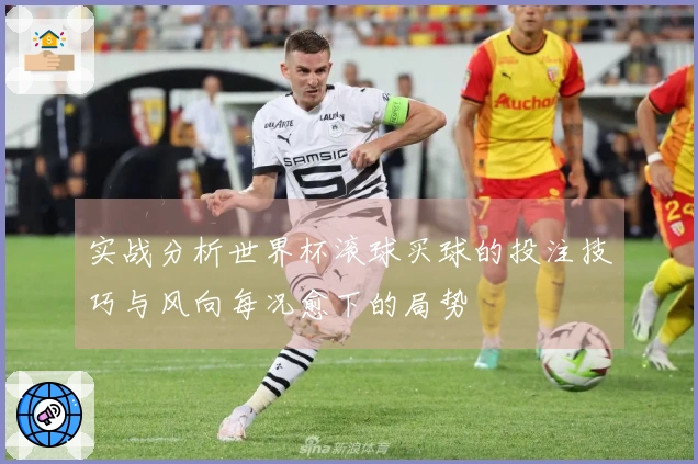实战分析世界杯滚球买球的投注技巧与风向每况愈下的局势