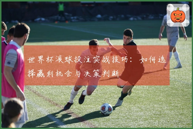 世界杯滚球投注实战技巧：如何选择赢利机会与决策判断