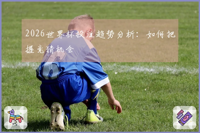 2026世界杯投注趋势分析：如何把握竞猜机会