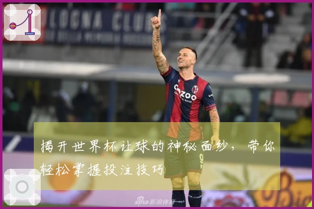 揭开世界杯让球的神秘面纱，带你轻松掌握投注技巧