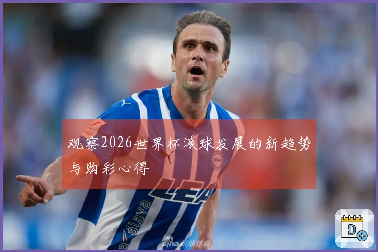 观察2026世界杯滚球发展的新趋势与购彩心得