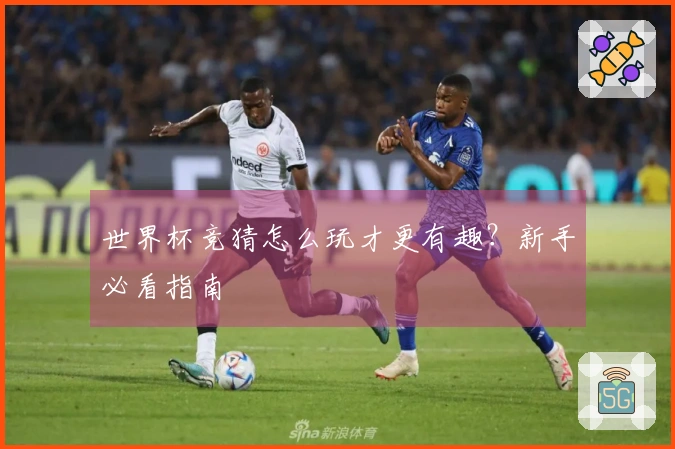 世界杯竞猜怎么玩才更有趣？新手必看指南